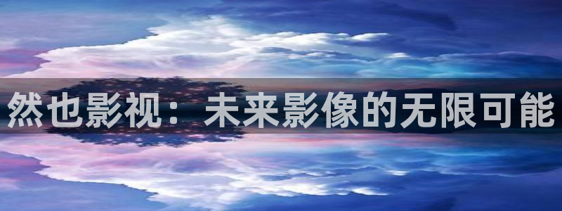 天龙电影网：然也影视：未来影像的无限可能