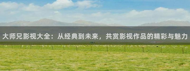 天龙高清影院tvb：大师兄影视大全：从经典到未来，共赏影视作品的精彩与魅力
