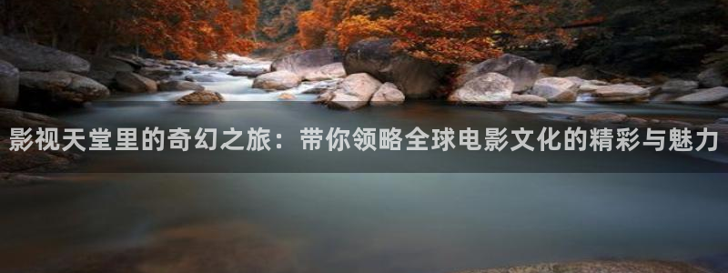 天龙高清影院 远古电影首页：影视天堂里的奇幻之旅：带你领略全球电影文化的精彩与魅力