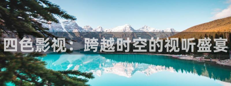 天龙影院远古影像在线看：四色影视：跨越时空的视听盛宴